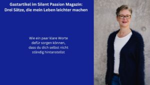 Im Beitragsbild sieht man links eine blaue Fläche mit weißer Schrift: Gastbeitrag im Silent Passion Magazin: Drei Sätze, die mein Leben leichter machen. Darunter, etwas kleiner: Wie ein paar klare Worte dafür sorgen können, dass du dich selbst nicht ständig hintanstellst.
