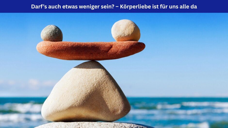 Gestapelte Steine am Meer. Auf einem länglichen Stein balancieren ein kleiner und ein größerer Stein im Gleichgewicht – Symbolbild für Körperliebe in jede Richtung. Oben im Bild ein blaues Banner mit weißer Schrift: Darf’s auch etwas weniger sein? – Körperliebe ist für uns alle da